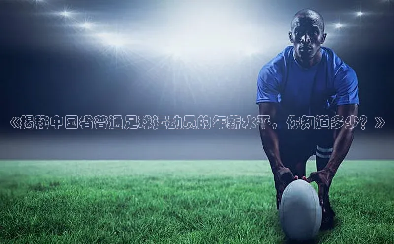 米兰app最新版本下载百度信誉《揭秘中国省普通足球运动员的年薪水平，你知道多少？》