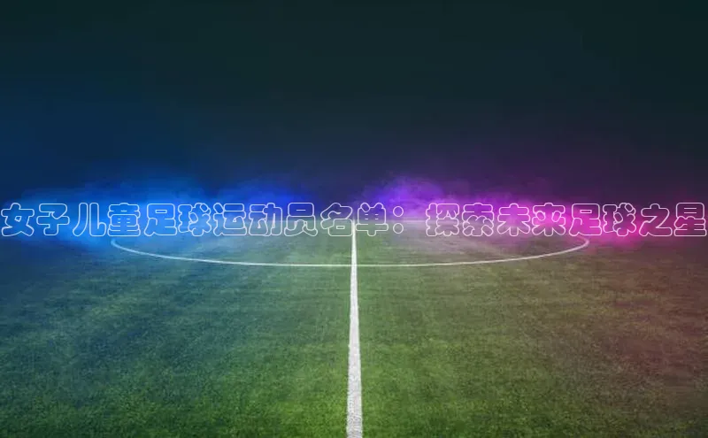 米兰网页版在线登录中海达女子儿童足球运动员名单：探索未来足球之星