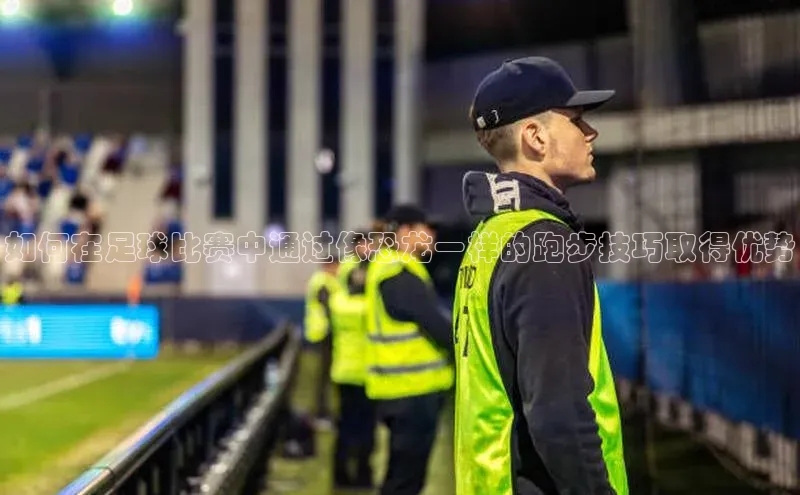 米兰体育百度百聘如何在足球比赛中通过像恐龙一样的跑步技巧取得优势