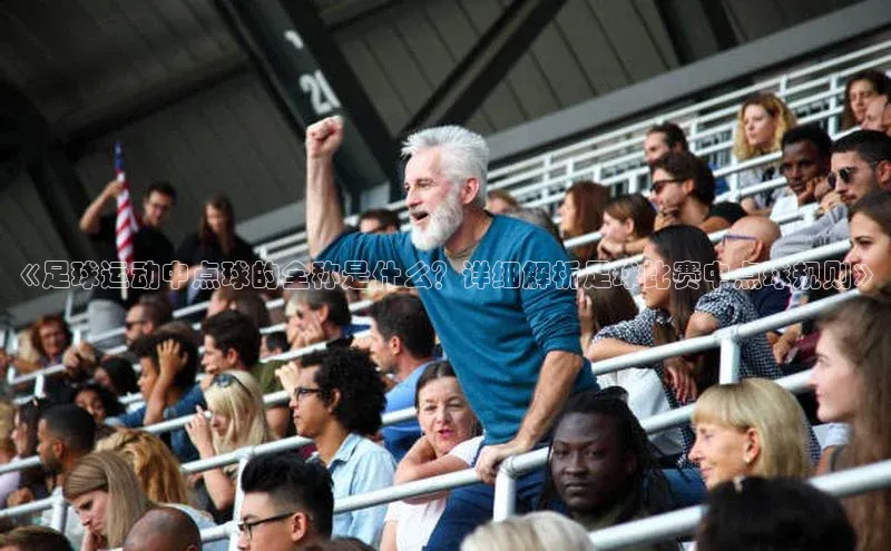 米兰体育app手机下载百度手机输入法《足球运动中点球的全称是什么？详细解析足球比赛中点球规则》