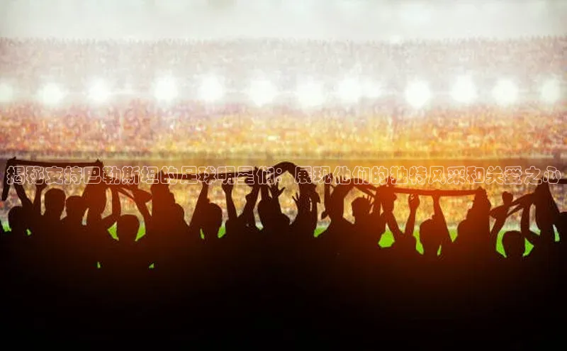 米兰app官方正版官网同程揭秘支持巴勒斯坦的足球明星们：展现他们的独特风采和关爱之心