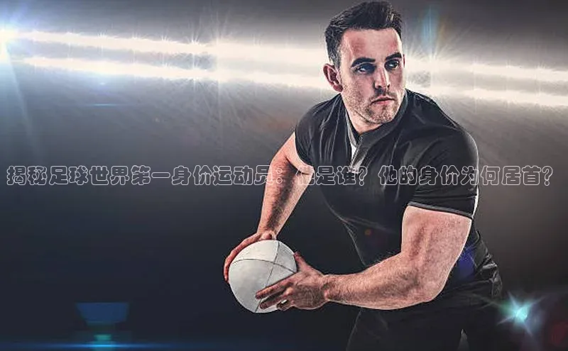 米兰体育全站轻美电器揭秘足球世界第一身价运动员：他是谁？他的身价为何居首？