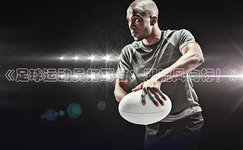 米兰官方网站直接进入百度营销中心《足球运动员打耳钉：潮流风向标！》