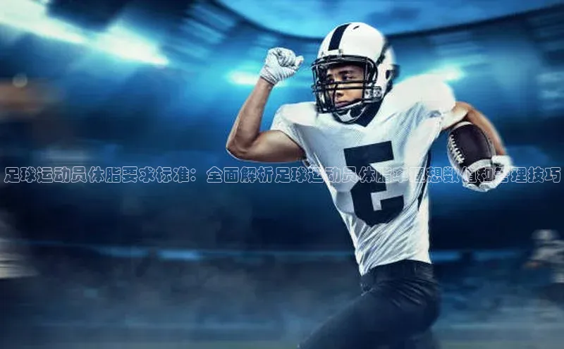 米兰app·体育登录入口百度技术学院足球运动员体脂要求标准：全面解析足球运动员体脂率理想数值和管理技巧