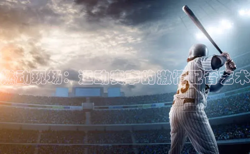 米兰app官方正版官网巴美列捷福燃动现场：运动赛事的激情配音艺术