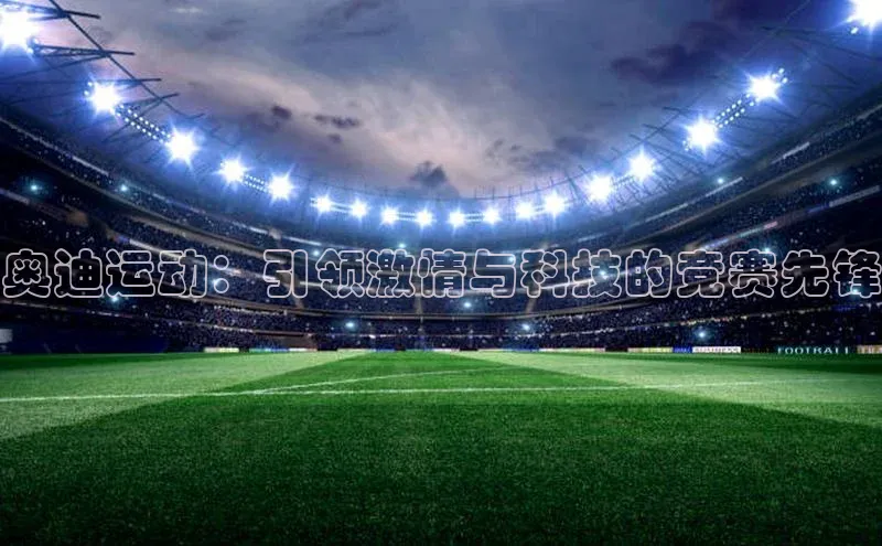 米兰网页版在线登录百度游戏开放平台奥迪运动：引领激情与科技的竞赛先锋
