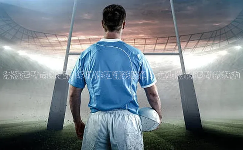 米兰全站登录入口百度游戏滑板运动员赛事的多样性和精彩瞬间：这项极限运动的魅力