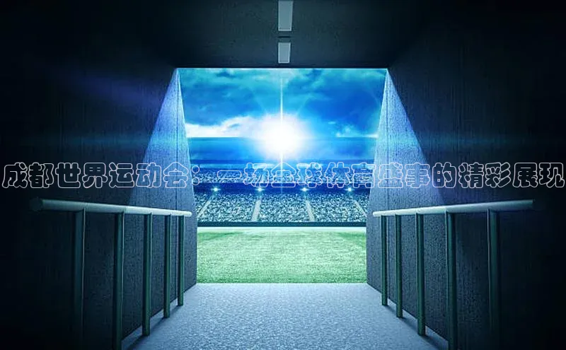 米兰·全站app登录app遥望科技成都世界运动会：一场全球体育盛事的精彩展现