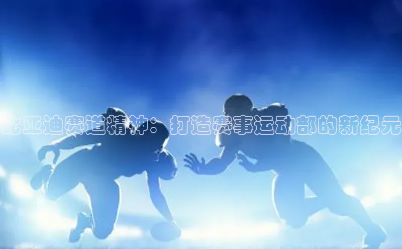 米兰·体育官方网站小米比亚迪赛道精神：打造赛事运动部的新纪元