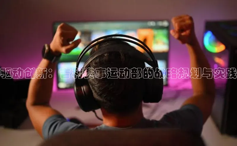 驱动创新：吉利赛事运动部的战略规划与实践