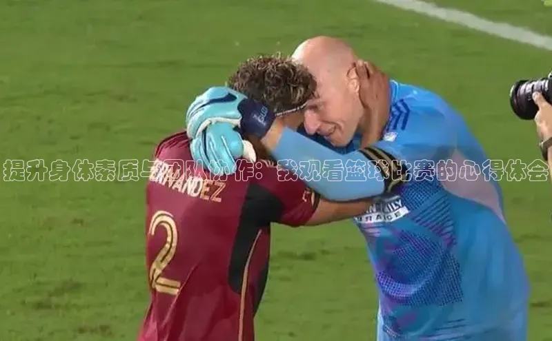 提升身体素质与团队协作：我观看篮球比赛的心得体会