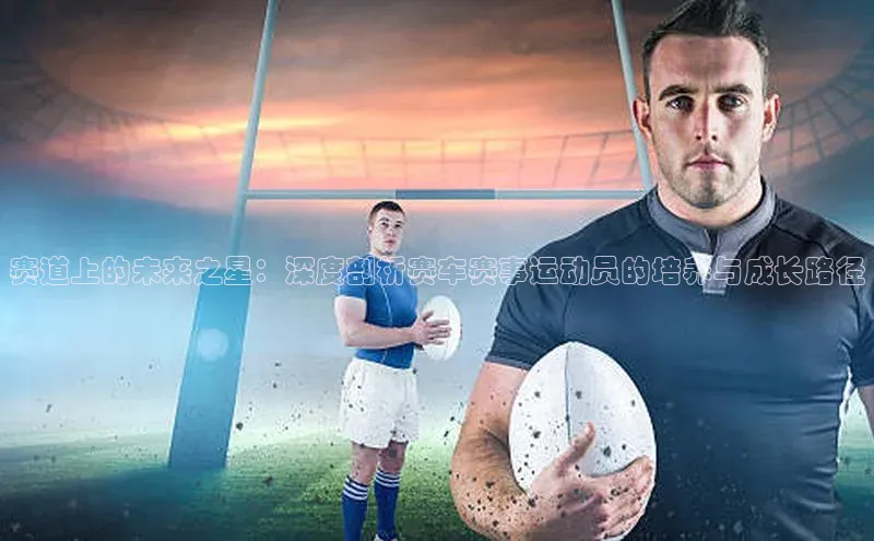 赛道上的未来之星：深度剖析赛车赛事运动员的培养与成长路径