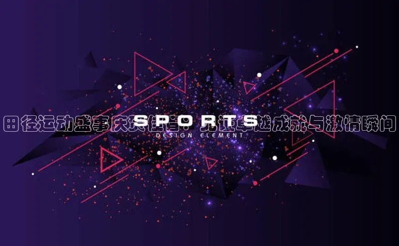 田径运动盛事庆贺佳音：见证卓越成就与激情瞬间