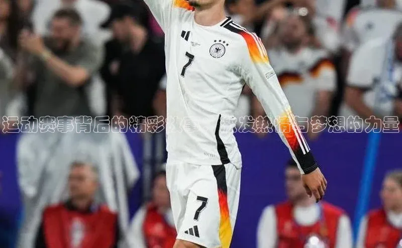 运动赛事背后的精彩故事：激发热情与梦想的力量