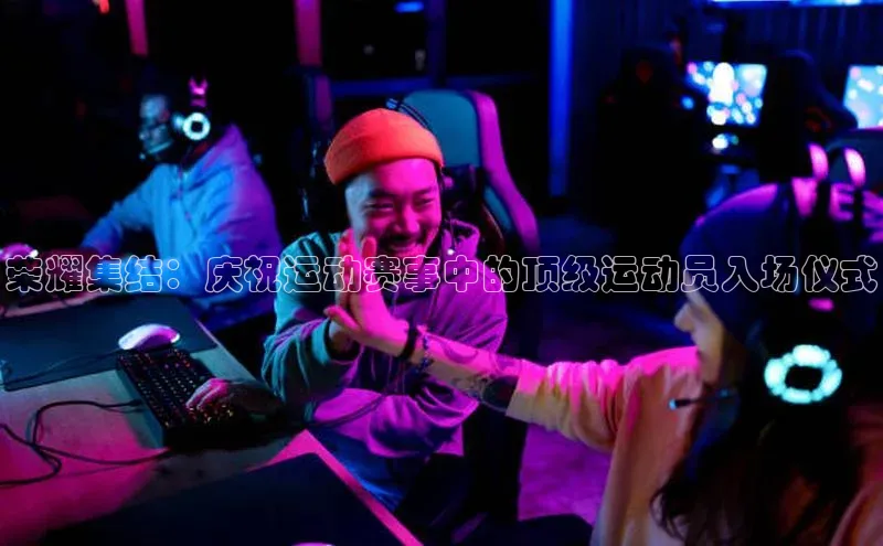 荣耀集结：庆祝运动赛事中的顶级运动员入场仪式