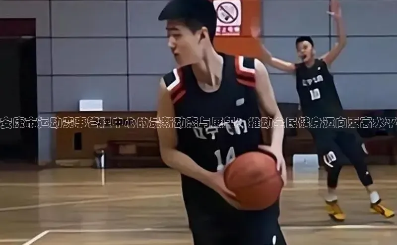 安康市运动赛事管理中心的最新动态与展望：推动全民健身迈向更高水平