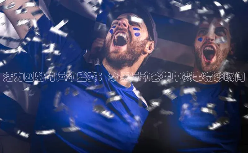 活力四射的运动盛宴：聚焦运动会集中赛事精彩瞬间