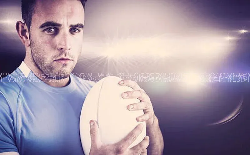 世界竞技之巅：全球最重要运动赛事概览与未来趋势探讨