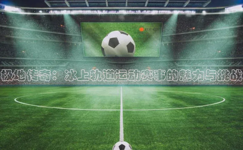 极地传奇：冰上轨道运动赛事的魅力与挑战