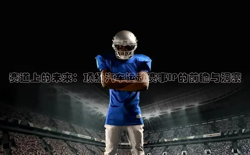 赛道上的未来：顶级汽车运动赛事IP的前瞻与洞察