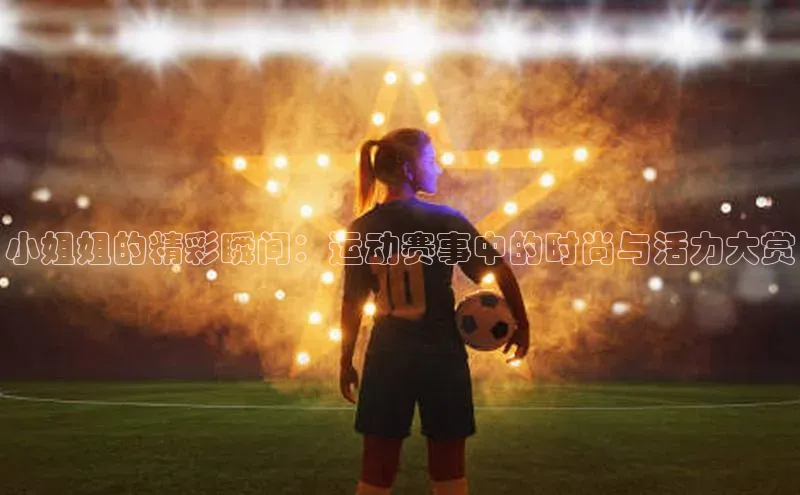 小姐姐的精彩瞬间：运动赛事中的时尚与活力大赏