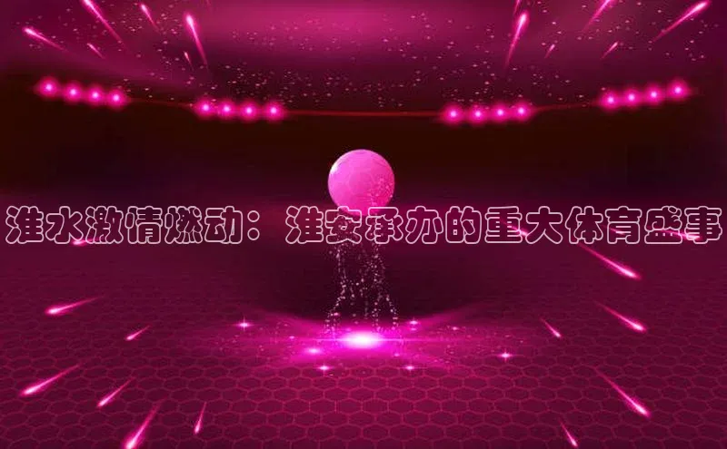 淮水激情燃动：淮安承办的重大体育盛事