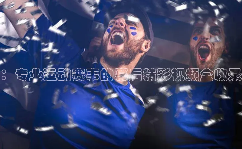 ：专业运动赛事的幕后精彩视频全收录