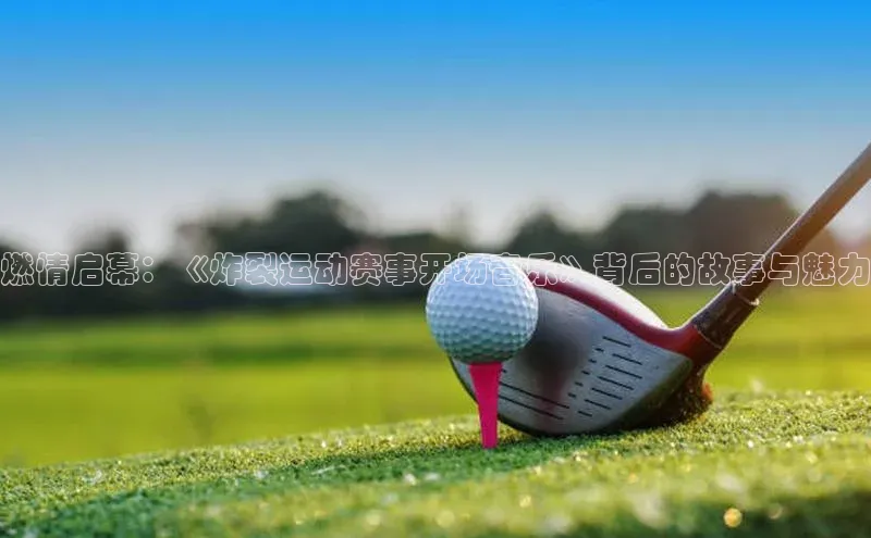 燃情启幕：《炸裂运动赛事开场音乐》背后的故事与魅力