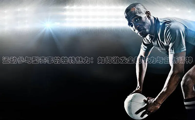 运动参与型赛事的独特魅力：如何激发全民活力与创新精神