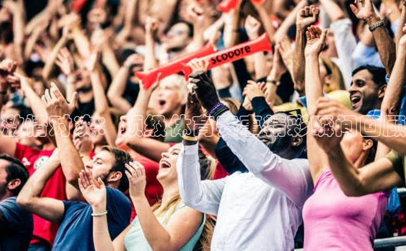 激情对决：顶级体育赛事精彩瞬间回顾