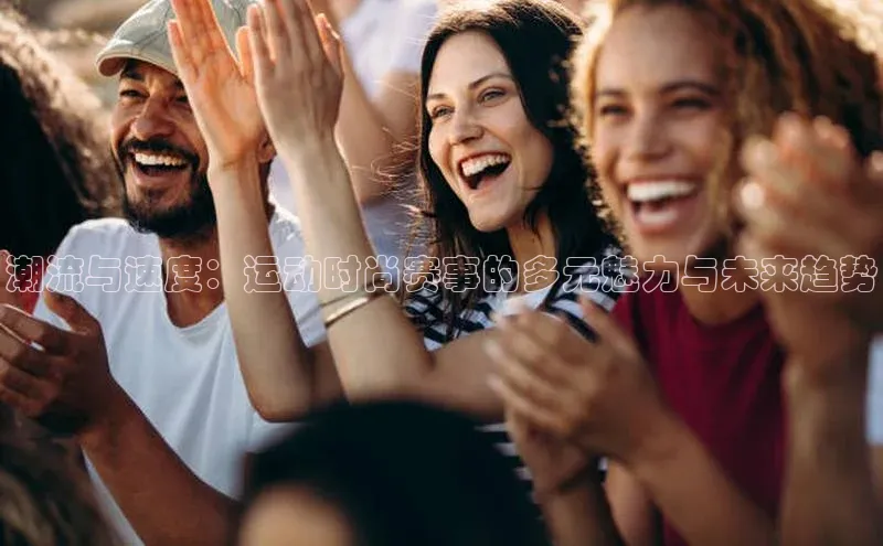 潮流与速度：运动时尚赛事的多元魅力与未来趋势