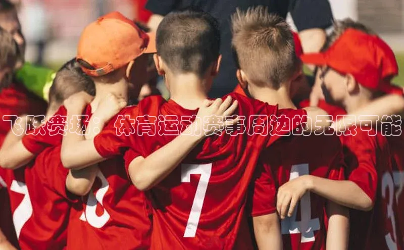 飞跃赛场：体育运动赛事周边的无限可能