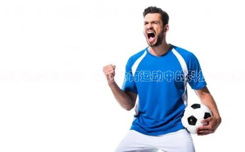 赛事动态与分析：探讨体育运动中的科技与创新