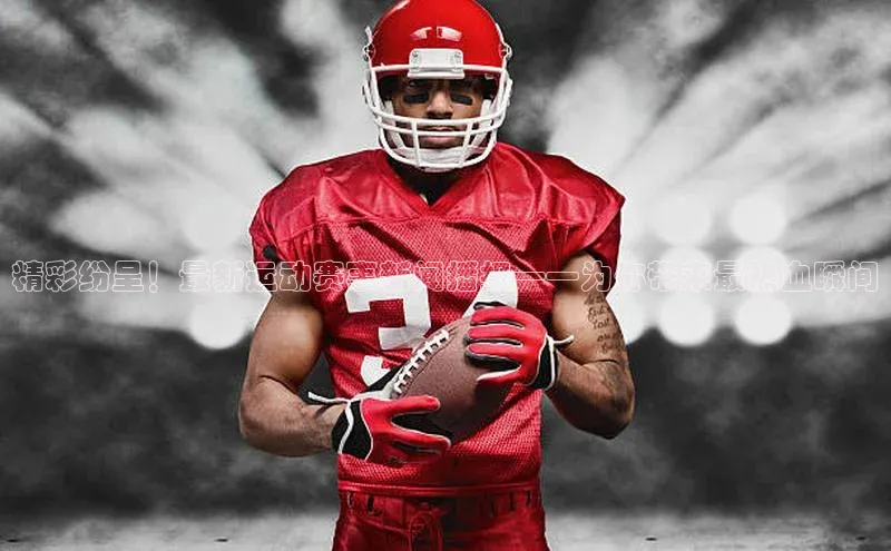 精彩纷呈！最新运动赛事新闻播报——为你带来最热血瞬间