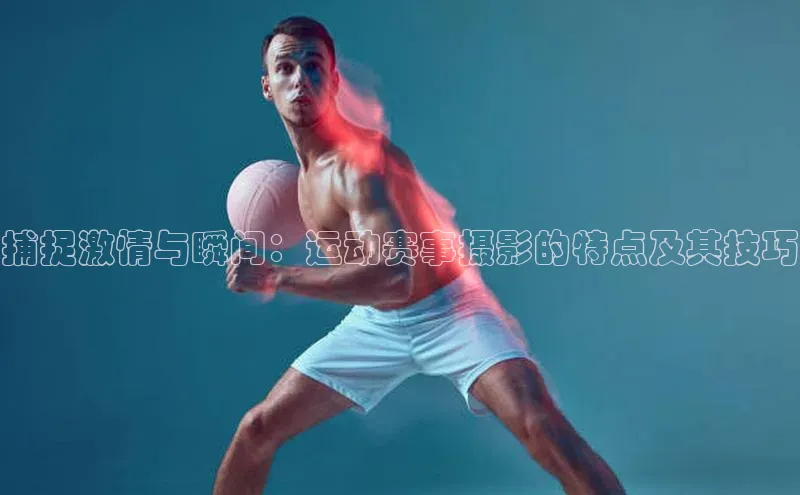 捕捉激情与瞬间：运动赛事摄影的特点及其技巧