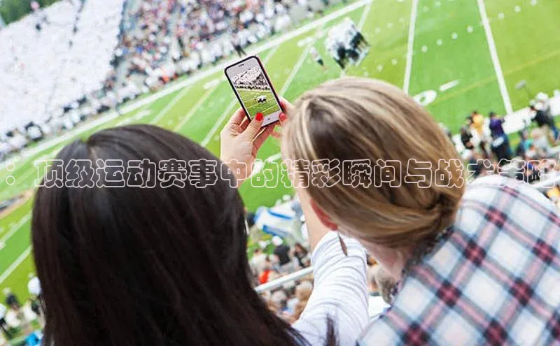 ：顶级运动赛事中的精彩瞬间与战术策略