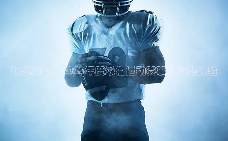 超越屏幕：2023年度最佳运动赛事的完整体验