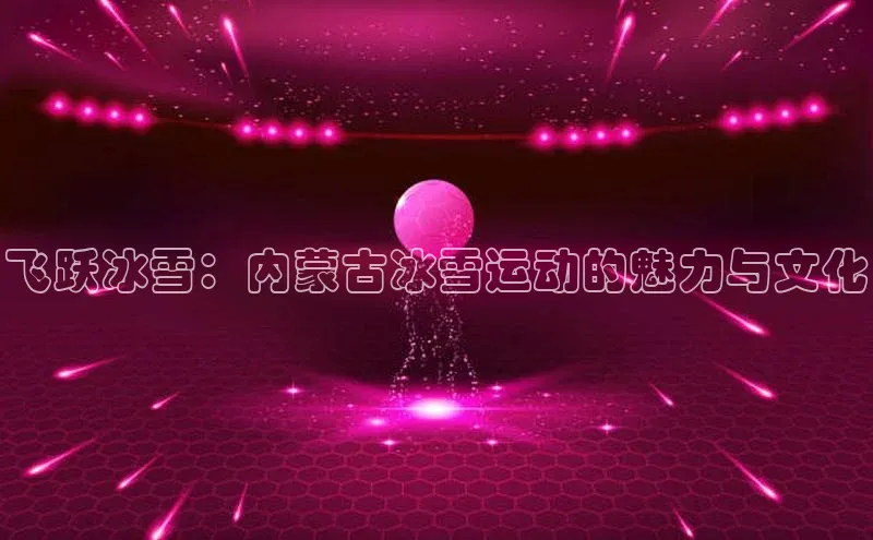 飞跃冰雪：内蒙古冰雪运动的魅力与文化