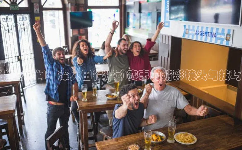 捕捉瞬间：深入田径运动赛事的精彩镜头与技巧